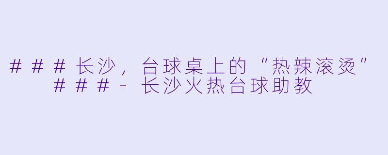 ###长沙，台球桌上的“热辣滚烫”

###-长沙火热台球助教