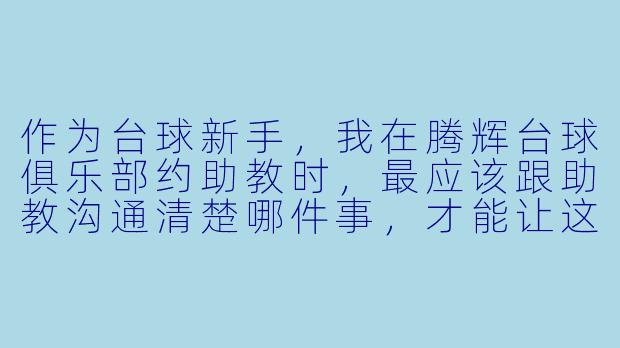 作为台球新手，我在腾辉台球俱乐部约助教时，最应该跟助教沟通清楚哪件事，才能让这堂课最有效果？-腾辉台球助教