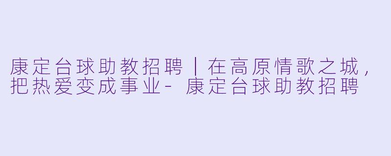 康定台球助教招聘|在高原情歌之城,把热爱变成事业-康定台球助教招聘