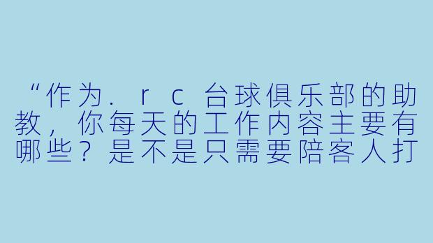 “作为.rc台球俱乐部的助教,你每天的工作内容主要有哪些?是不是只需要陪客人打球就行?”