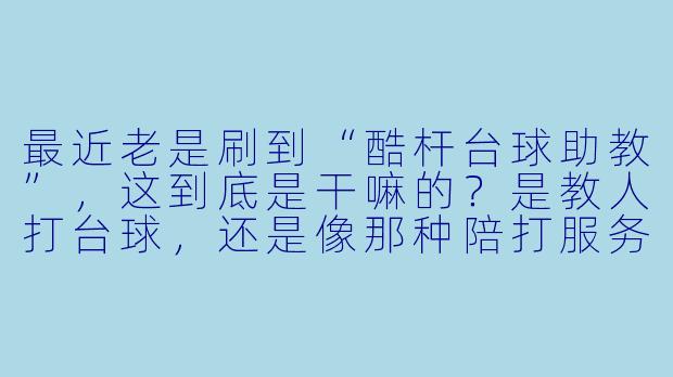 最近老是刷到“酷杆台球助教”,这到底是干嘛的?是教人打台球,还是像那种陪打服务?