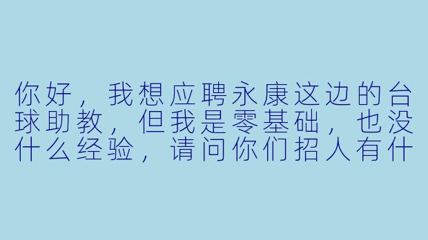 你好,我想应聘永康这边的台球助教,但我是零基础,也没什么经验,请问你们招人有什么具体要求吗?每天的工作内容和薪资待遇大概是怎么样的?-永康台球助教招人