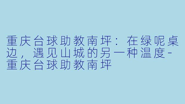 重庆台球助教南坪:在绿呢桌边,遇见山城的另一种温度-重庆台球助教南坪