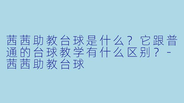 茜茜助教台球是什么?它跟普通的台球教学有什么区别?-茜茜助教台球