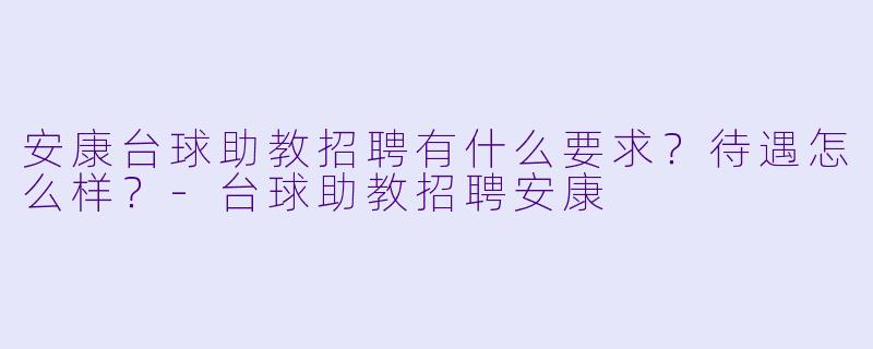 安康台球助教招聘有什么要求?待遇怎么样?-台球助教招聘安康