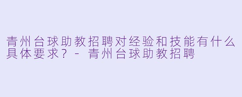 青州台球助教招聘对经验和技能有什么具体要求?-青州台球助教招聘