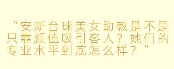 “安新台球美女助教是不是只靠颜值吸引客人?她们的专业水平到底怎么样?”