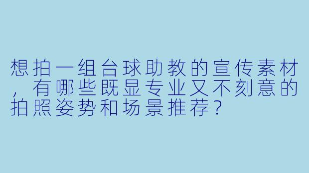 想拍一组台球助教的宣传素材,有哪些既显专业又不刻意的拍照姿势和场景推荐?