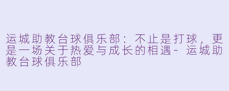 运城助教台球俱乐部:不止是打球,更是一场关于热爱与成长的相遇-运城助教台球俱乐部