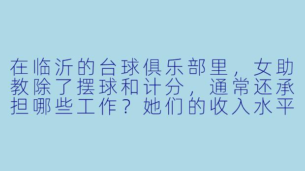 在临沂的台球俱乐部里,女助教除了摆球和计分,通常还承担哪些工作?她们的收入水平怎么样?-台球女助教临沂