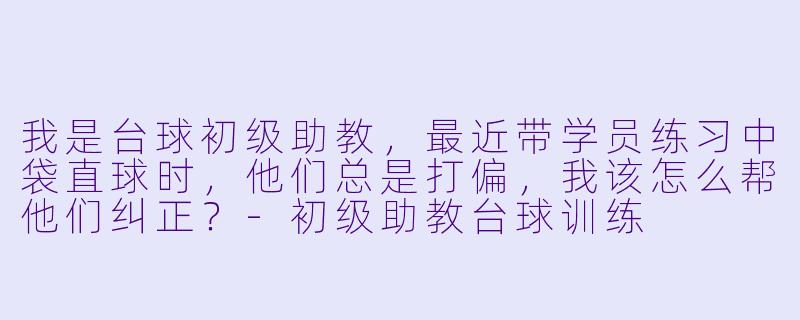 我是台球初级助教,最近带学员练习中袋直球时,他们总是打偏,我该怎么帮他们纠正?-初级助教台球训练