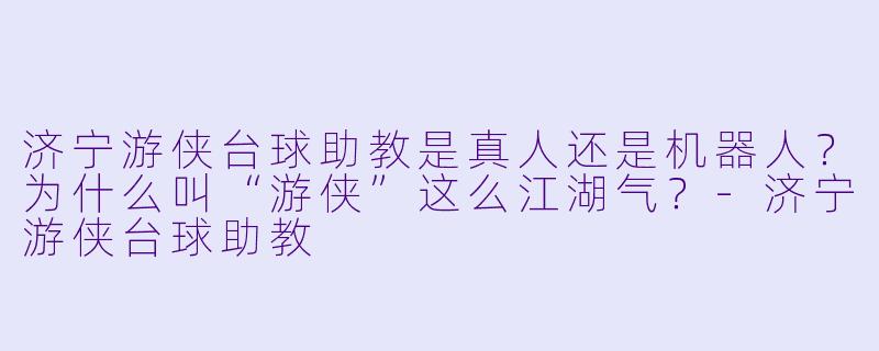 济宁游侠台球助教是真人还是机器人？为什么叫“游侠”这么江湖气？