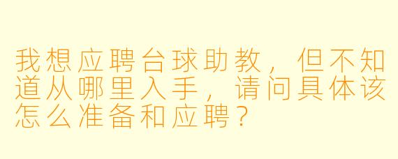 我想应聘台球助教,但不知道从哪里入手,请问具体该怎么准备和应聘?