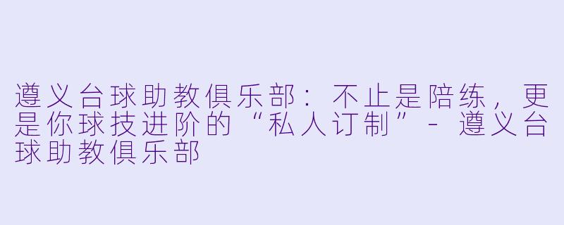 遵义台球助教俱乐部：不止是陪练，更是你球技进阶的“私人订制”-遵义台球助教俱乐部