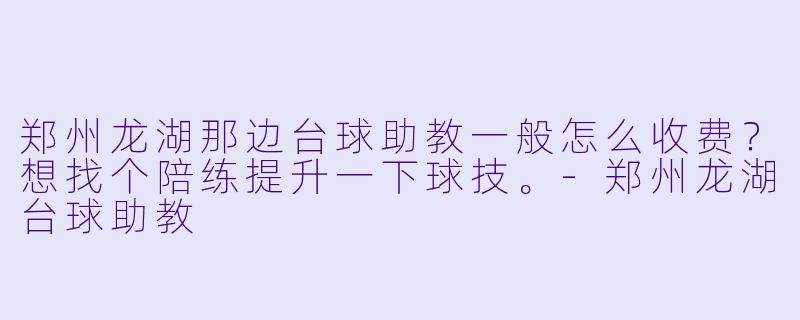 郑州龙湖那边台球助教一般怎么收费?想找个陪练提升一下球技。-郑州龙湖台球助教