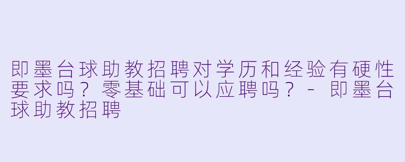 即墨台球助教招聘对学历和经验有硬X 要求吗?零基础可以应聘吗?-即墨台球助教招聘