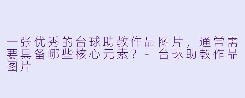 一张优秀的台球助教作品图片,通常需要具备哪些核心元素?-台球助教作品图片
