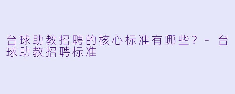 台球助教招聘的核心标准有哪些?-台球助教招聘标准