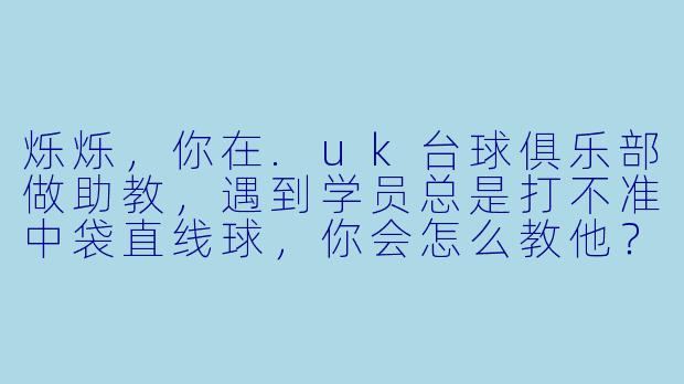 烁烁,你在.uk台球俱乐部做助教,遇到学员总是打不准中袋直线球,你会怎么教他?