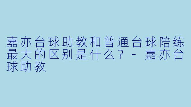 嘉亦台球助教和普通台球陪练最大的区别是什么?-嘉亦台球助教