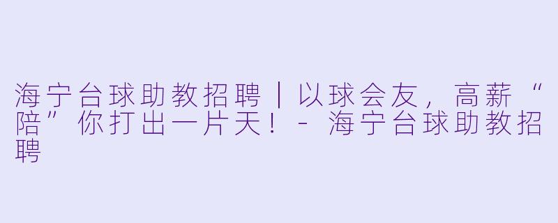 海宁台球助教招聘｜以球会友，高薪“陪”你打出一片天！-海宁台球助教招聘