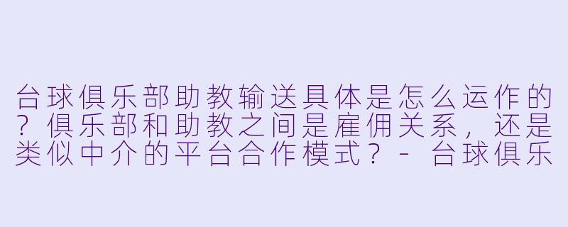 台球俱乐部助教输送具体是怎么运作的?俱乐部和助教之间是雇佣关系,还是类似中介的平台合作模式?-台球俱乐部助教输送