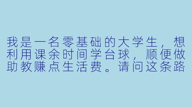 我是一名零基础的大学生，想利用课余时间学台球，顺便做助教赚点生活费。请问这条路可行吗？具体该怎么起步？-学台球做助教