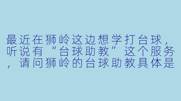 最近在狮岭这边想学打台球,听说有“台球助教”这个服务,请问狮岭的台球助教具体是做什么的?和普通教练有什么区别?-狮岭台球助教