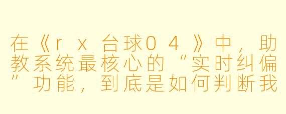 在《rx台球04》中,助教系统最核心的“实时纠偏”功能,到底是如何判断我那一杆是“打厚了”还是“打薄了”的?它会不会只是简单地把球弹开后的轨迹录下来再回放给我看?