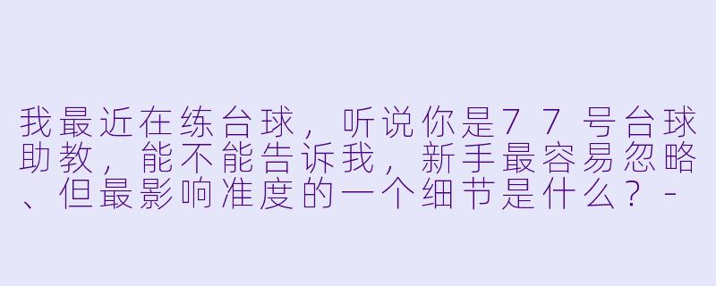 我最近在练台球,听说你是77号台球助教,能不能告诉我,新手最容易忽略、但最影响准度的一个细节是什么?-77号台球助教