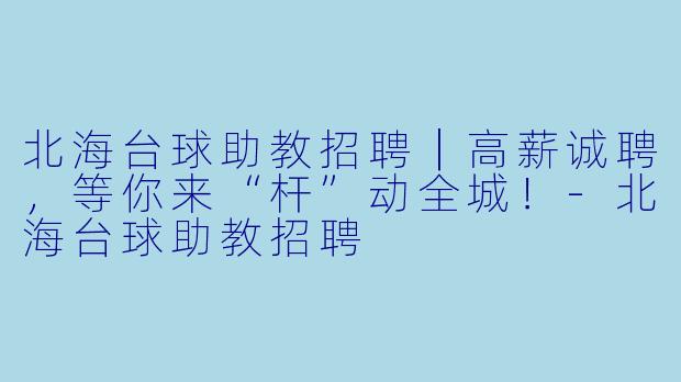 北海台球助教招聘｜高薪诚聘，等你来“杆”动全城！-北海台球助教招聘