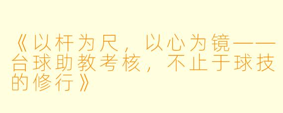 《以杆为尺,以心为镜——台球助教考核,不止于球技的修行》