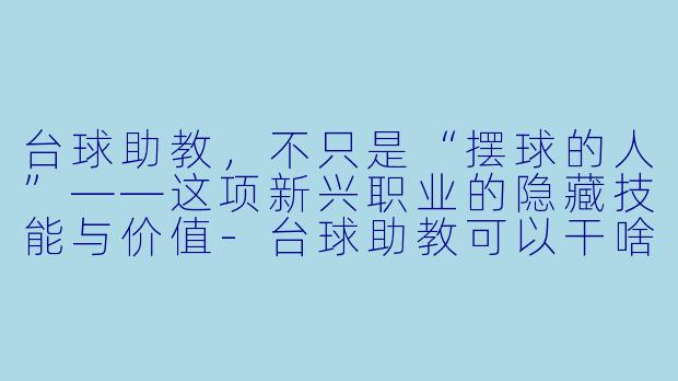 台球助教,不只是“摆球的人”——这项新兴职业的隐藏技能与价值-台球助教可以干啥