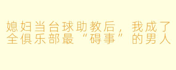 媳妇当台球助教后,我成了全俱乐部最“碍事”的男人