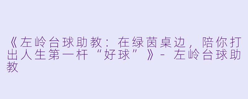 《左岭台球助教:在绿茵桌边,陪你打出人生第一杆“好球”》-左岭台球助教