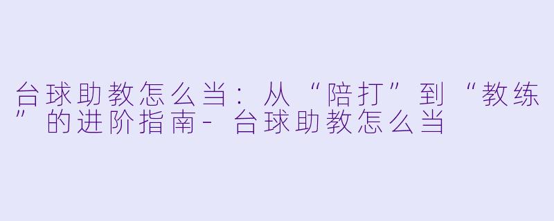 台球助教怎么当：从“陪打”到“教练”的进阶指南-台球助教怎么当