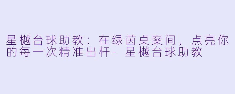星樾台球助教:在绿茵桌案间,点亮你的每一次精准出杆-星樾台球助教