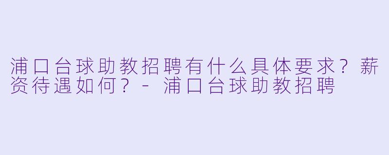 浦口台球助教招聘有什么具体要求?薪资待遇如何?-浦口台球助教招聘