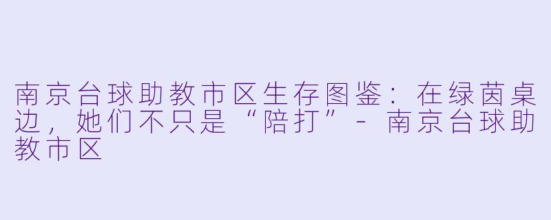 南京台球助教市区生存图鉴:在绿茵桌边,她们不只是“陪打”-南京台球助教市区