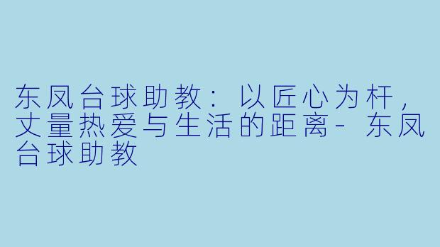 东凤台球助教：以匠心为杆，丈量热爱与生活的距离-东凤台球助教