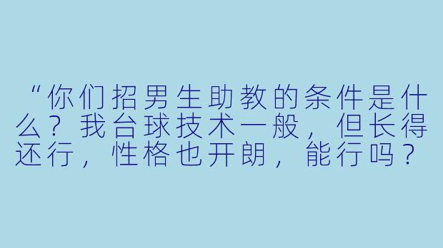 “你们招男生助教的条件是什么?我台球技术一般,但长得还行,X 格也开朗,能行吗?”