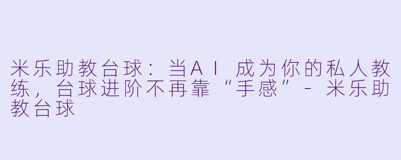 米乐助教台球:当AI成为你的私人教练,台球进阶不再靠“手感”-米乐助教台球