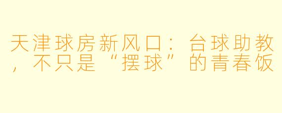 天津球房新风口:台球助教,不只是“摆球”的青春饭