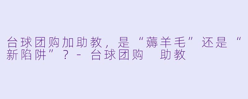 台球团购加助教,是“薅羊毛”还是“新陷阱”?-台球团购 助教