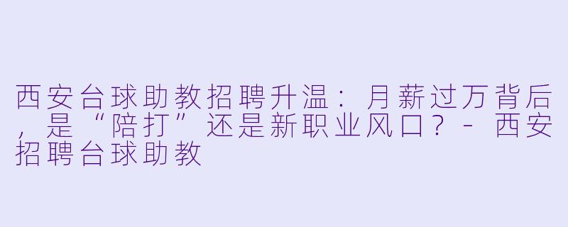 西安台球助教招聘升温:月薪过万背后,是“陪打”还是新职业风口?-西安招聘台球助教