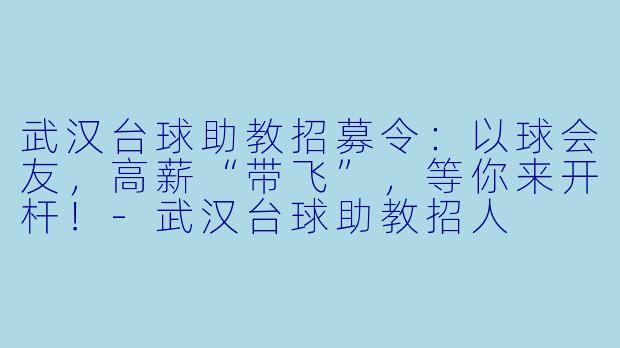 武汉台球助教招募令:以球会友,高薪“带飞”,等你来开杆!-武汉台球助教招人