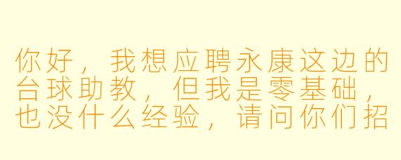 你好,我想应聘永康这边的台球助教,但我是零基础,也没什么经验,请问你们招人有什么具体要求吗?每天的工作内容和薪资待遇大概是怎么样的?