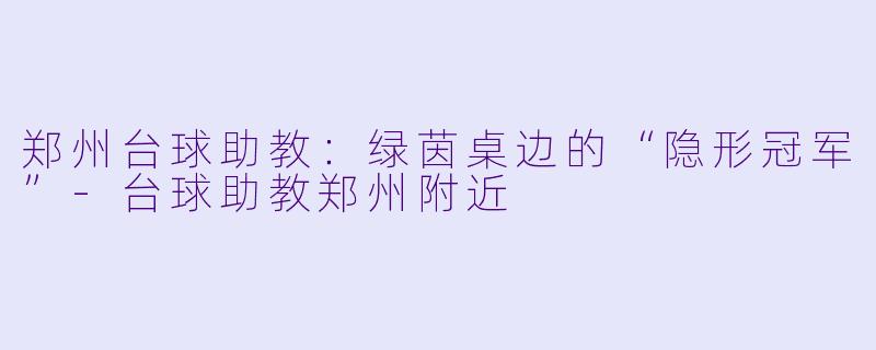 郑州台球助教:绿茵桌边的“隐形冠军”-台球助教郑州附近
