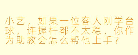 小艺,如果一位客人刚学台球,连握杆都不太稳,你作为助教会怎么帮他上手?