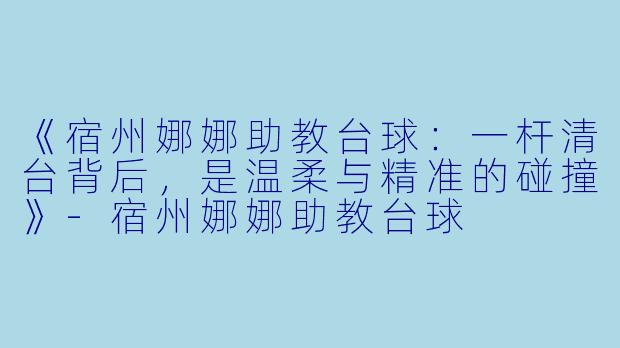 《宿州娜娜助教台球:一杆清台背后,是温柔与精准的碰撞》-宿州娜娜助教台球